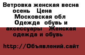 Ветровка женская весна-осень › Цена ­ 200 - Московская обл. Одежда, обувь и аксессуары » Женская одежда и обувь   